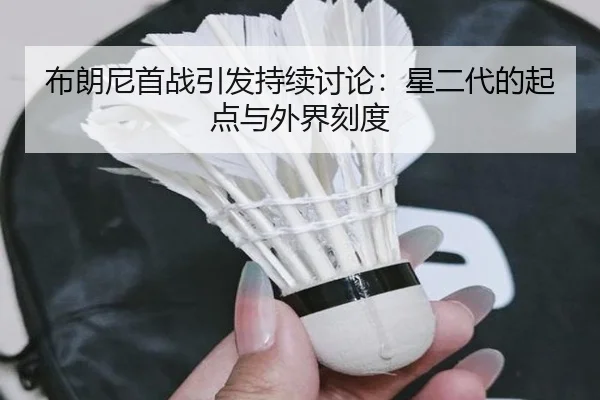 布朗尼首战引发持续讨论：星二代的起点与外界刻度